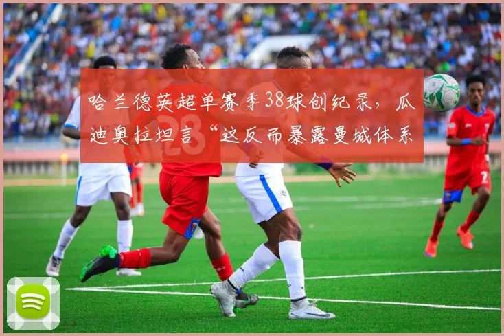 哈兰德英超单赛季38球创纪录，瓜迪奥拉坦言“这反而暴露曼城体系致命短板”